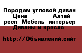 Породам угловой диван › Цена ­ 26 500 - Алтай респ. Мебель, интерьер » Диваны и кресла   